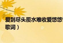 爱到尽头覆水难收爱悠悠恨悠悠是什么歌（让我欢喜让我忧歌词）