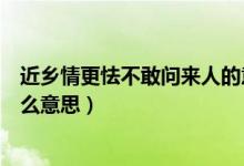 近乡情更怯不敢问来人的意思（近乡情更怯不敢问来人是什么意思）