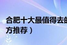 合肥十大最值得去的景点（合肥旅游必去的地方推荐）