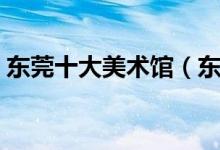 东莞十大美术馆（东莞值得一去美术馆推荐）
