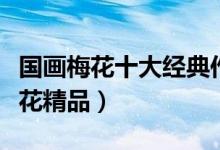 国画梅花十大经典作品（梅花十大名画国画梅花精品）