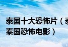 泰国十大恐怖片（泰国鬼片排行榜前十名经典泰国恐怖电影）