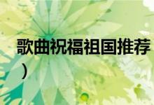 歌曲祝福祖国推荐（3首祝福祖国的歌曲推荐）