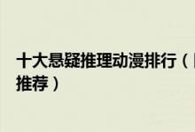 十大悬疑推理动漫排行（日本推理动漫排名高智商烧脑动漫推荐）