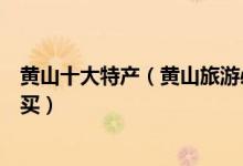 黄山十大特产（黄山旅游必买美食特产黄山特产有什么值得买）