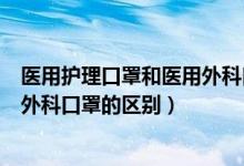 医用护理口罩和医用外科口罩哪个好（医用护理口罩和医用外科口罩的区别）