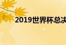 2019世界杯总决赛时间（请看回答）