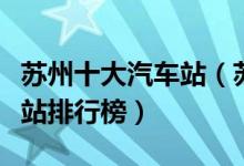 苏州十大汽车站（苏州有几个汽车站苏州汽车站排行榜）