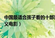 中国最适合孩子看的十部爱国电影（孩子必看的10大爱国主义电影）