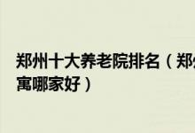 郑州十大养老院排名（郑州最好的养老院有哪些郑州老年公寓哪家好）
