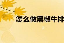 怎么做黑椒牛排（黑椒牛排的做法）