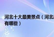 河北十大最美景点（河北最美旅游景点排名河北最美的地方有哪些）