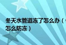 冬天水管道冻了怎么办（冬天水管被冻住了怎么办冬天水管怎么防冻）