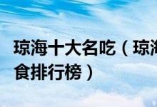 琼海十大名吃（琼海特色菜有哪些琼海特色美食排行榜）