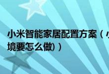 小米智能家居配置方案（小米智能家居装修方案推荐(装修环境要怎么做)）