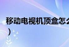 移动电视机顶盒怎么看电视（这里告诉你方法）