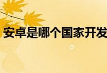 安卓是哪个国家开发的（安卓系统你用过吗）