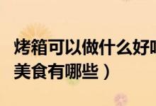 烤箱可以做什么好吃的（可以用烤箱做出来的美食有哪些）