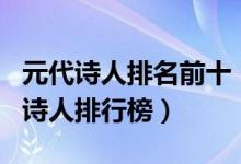 元代诗人排名前十（元朝诗人代表人物代著名诗人排行榜）