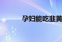 孕妇能吃韭黄吗（可以吃韭黄）