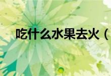 吃什么水果去火（去火可以吃什么水果）