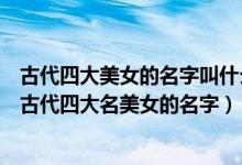 古代四大美女的名字叫什么（古代五大美女的名字是什么及古代四大名美女的名字）