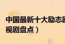 中国最新十大励志剧（热门好看的青春励志电视剧盘点）