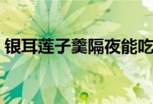 银耳莲子羹隔夜能吃吗（银耳莲子羹的做法）
