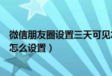 微信朋友圈设置三天可见怎么搞（微信朋友圈设置三天可见怎么设置）