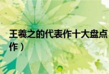 王羲之的代表作十大盘点（王羲之书法作品书圣王羲之代表作）