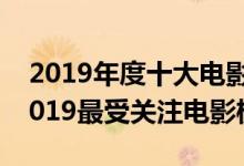 2019年度十大电影排行榜（2019热搜电影2019最受关注电影榜单）