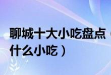 聊城十大小吃盘点（聊城特色小吃排行聊城有什么小吃）