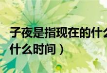 子夜是指现在的什么时候呢（子夜是指现在的什么时间）