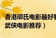 香港邵氏电影最好看的十大武侠片（邵氏经典武侠电影推荐）