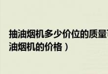 抽油烟机多少价位的质量可以（雅佳抽油烟机怎么样雅佳抽油烟机的价格）