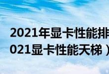 2021年显卡性能排名前十（目前最好的显卡2021显卡性能天梯）