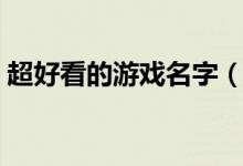 超好看的游戏名字（超好看的游戏名字精选）