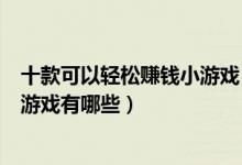 十款可以轻松赚钱小游戏（玩什么游戏可以赚钱可以赚钱的游戏有哪些）
