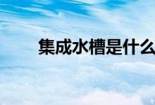 集成水槽是什么（集成水槽好不好）