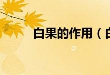 白果的作用（白果的作用是什么）