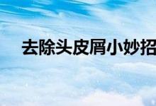 去除头皮屑小妙招（去除头皮屑小窍门）