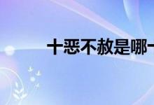 十恶不赦是哪十恶（十恶有哪些）