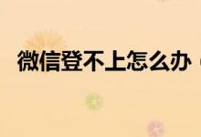微信登不上怎么办（微信登不上解决方法）