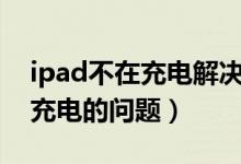ipad不在充电解决办法（1招解决IPAD不能充电的问题）