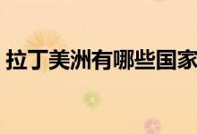 拉丁美洲有哪些国家（拉丁美洲国家有哪些）