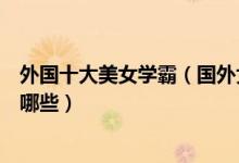 外国十大美女学霸（国外女明星中的高学历外国美女学霸有哪些）