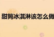 甜筒冰淇淋该怎么做的（甜筒冰淇淋的做法）