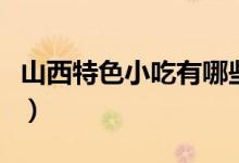 山西特色小吃有哪些（山西的特色小吃有什么）