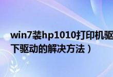 win7装hp1010打印机驱动（HP1010打印机在WIN7系统下驱动的解决方法）