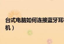 台式电脑如何连接蓝牙耳机视频（台式电脑如何连接蓝牙耳机）